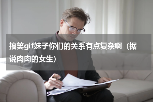 搞笑gif妹子你们的关系有点复杂啊（据说肉肉的女生）