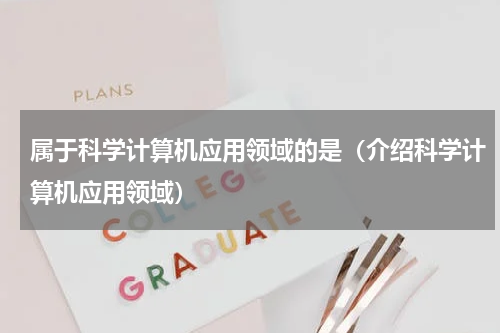 属于科学计算机应用领域的是（介绍科学计算机应用领域）