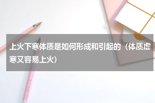 上火下寒体质是如何形成和引起的（体质虚寒又容易上火）