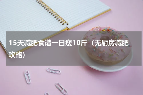15天减肥食谱一日瘦10斤（无厨房减肥攻略）