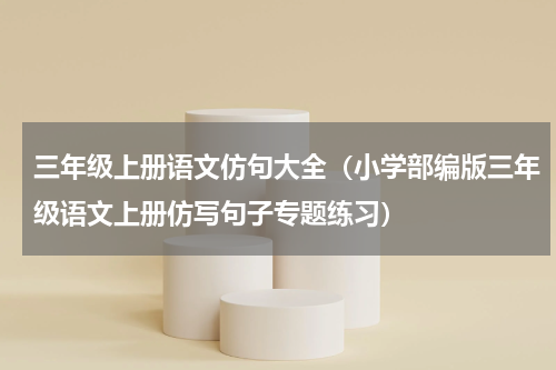 三年级上册语文仿句大全（小学部编版三年级语文上册仿写句子专题练习）