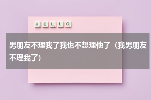 男朋友不理我了我也不想理他了（我男朋友不理我了）