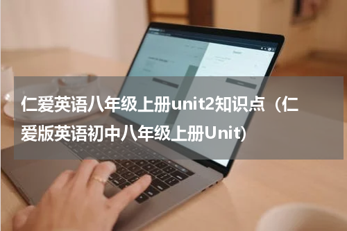 仁爱英语八年级上册unit2知识点（仁爱版英语初中八年级上册Unit）