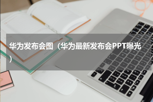 华为发布会图（华为最新发布会PPT曝光）