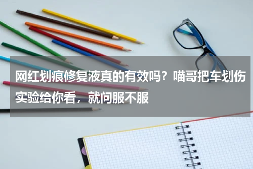 网红划痕修复液真的有效吗？喵哥把车划伤实验给你看，就问服不服