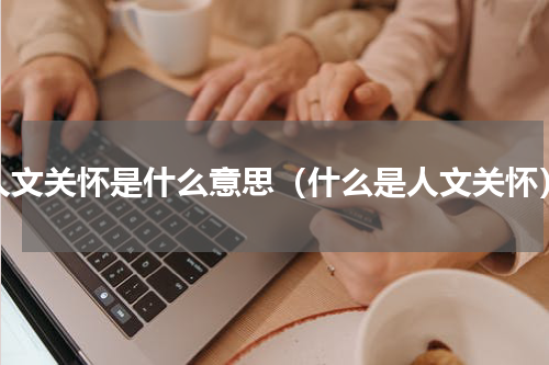 人文关怀是什么意思（什么是人文关怀）