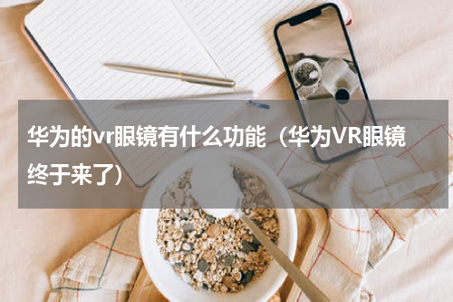 华为的vr眼镜有什么功能（华为VR眼镜终于来了）