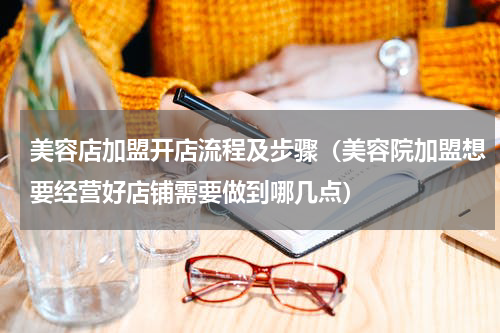 美容店加盟开店流程及步骤（美容院加盟想要经营好店铺需要做到哪几点）