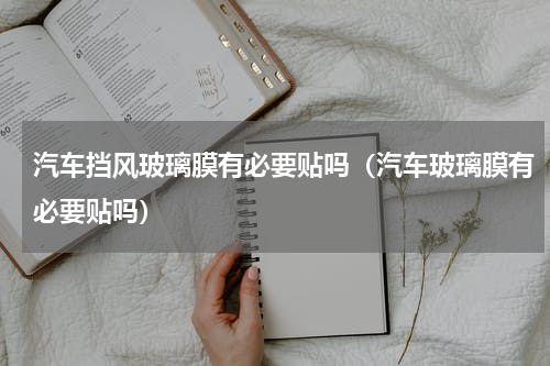 汽车挡风玻璃膜有必要贴吗（汽车玻璃膜有必要贴吗）