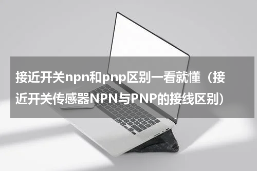 接近开关npn和pnp区别一看就懂（接近开关传感器NPN与PNP的接线区别）