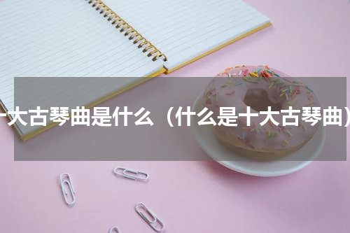 十大古琴曲是什么（什么是十大古琴曲）