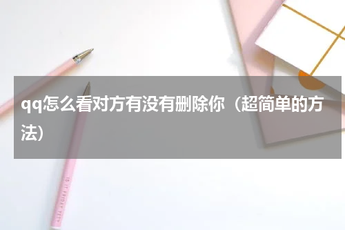 qq怎么看对方有没有删除你（超简单的方法）