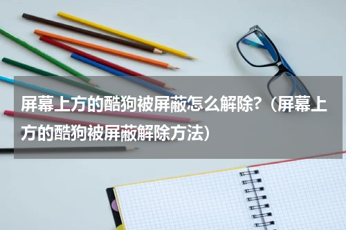 屏幕上方的酷狗被屏蔽怎么解除?（屏幕上方的酷狗被屏蔽解除方法）