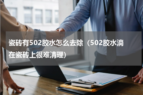 瓷砖有502胶水怎么去除（502胶水滴在瓷砖上很难清理）