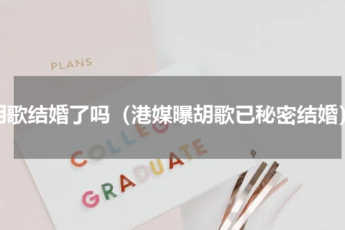 胡歌结婚了吗（港媒曝胡歌已秘密结婚）