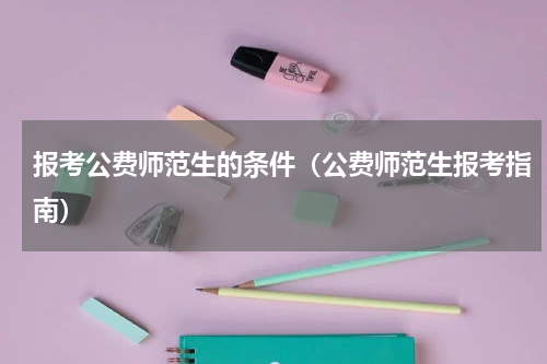 报考公费师范生的条件（公费师范生报考指南）