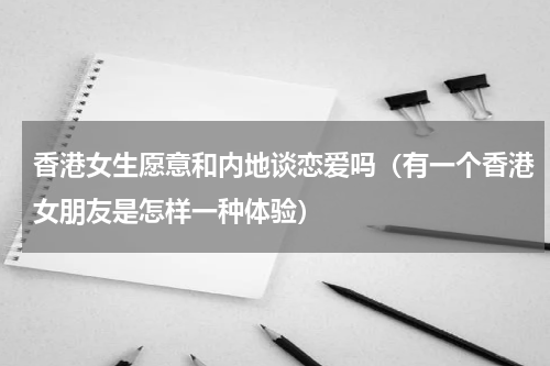 香港女生愿意和内地谈恋爱吗（有一个香港女朋友是怎样一种体验）