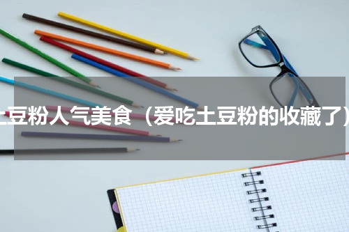 土豆粉人气美食（爱吃土豆粉的收藏了）