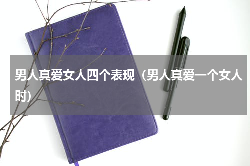 男人真爱女人四个表现（男人真爱一个女人时）