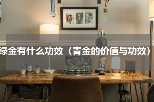 绿金有什么功效（青金的价值与功效）
