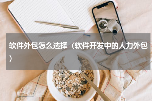 软件外包怎么选择（软件开发中的人力外包）