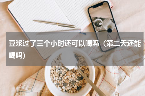 豆浆过了三个小时还可以喝吗（第二天还能喝吗）