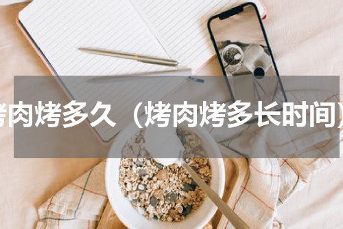 烤肉烤多久（烤肉烤多长时间）