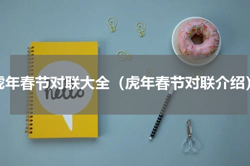 虎年春节对联大全（虎年春节对联介绍）