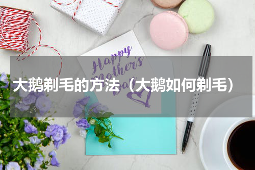 大鹅剃毛的方法（大鹅如何剃毛）