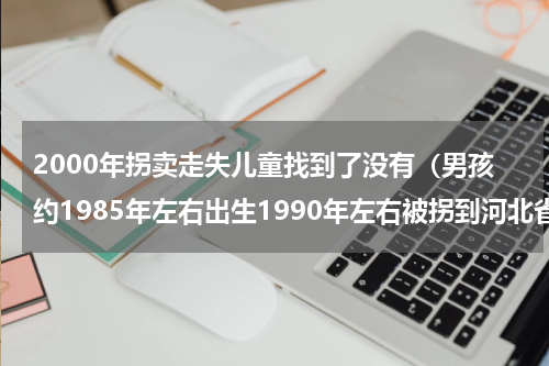 2000年拐卖走失儿童找到了没有（男孩约1985年左右出生1990年左右被拐到河北省邢台市隆尧县的刘肖辉寻亲）