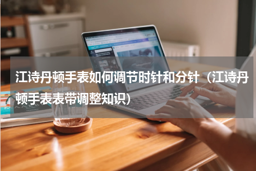 江诗丹顿手表如何调节时针和分针（江诗丹顿手表表带调整知识）