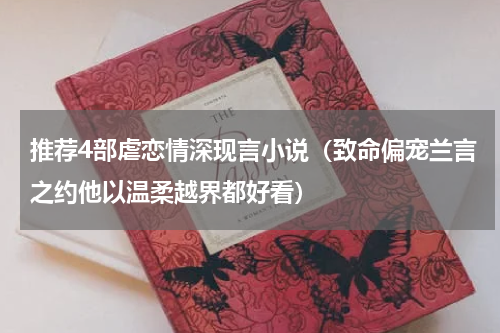 推荐4部虐恋情深现言小说（致命偏宠兰言之约他以温柔越界都好看）