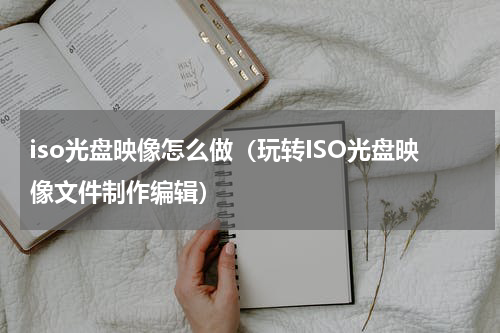 iso光盘映像怎么做（玩转ISO光盘映像文件制作编辑）