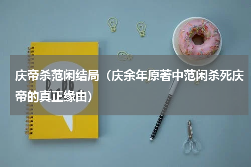 庆帝杀范闲结局（庆余年原著中范闲杀死庆帝的真正缘由）
