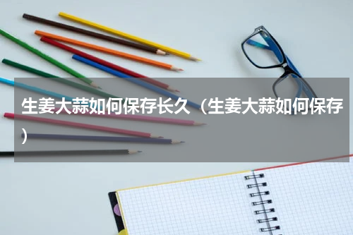 生姜大蒜如何保存长久（生姜大蒜如何保存）