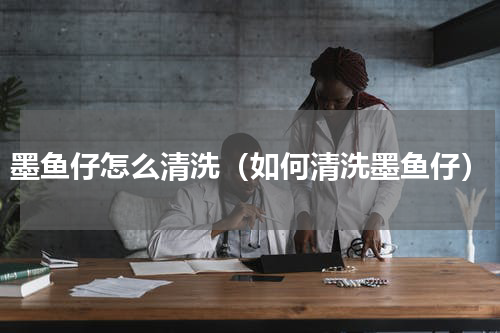 墨鱼仔怎么清洗（如何清洗墨鱼仔）