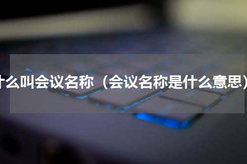 什么叫会议名称（会议名称是什么意思）