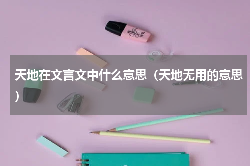 天地在文言文中什么意思（天地无用的意思）