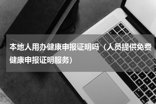 本地人用办健康申报证明吗（人员提供免费健康申报证明服务）