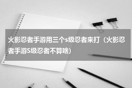火影忍者手游用三个s级忍者来打（火影忍者手游S级忍者不算啥）