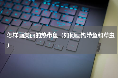 怎样画美丽的热带鱼（如何画热带鱼和草虫）