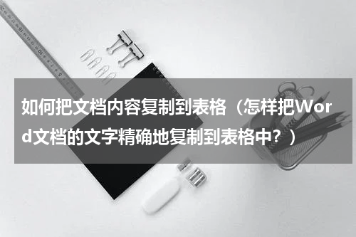 如何把文档内容复制到表格（怎样把Word文档的文字精确地复制到表格中？）