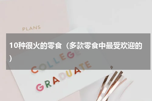 10种很火的零食（多款零食中最受欢迎的）