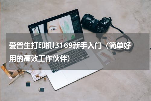 爱普生打印机l3169新手入门（简单好用的高效工作伙伴）