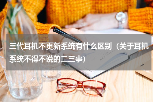 三代耳机不更新系统有什么区别（关于耳机系统不得不说的二三事）