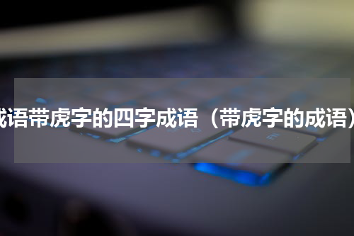 成语带虎字的四字成语（带虎字的成语）