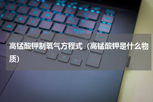 高锰酸钾制氧气方程式（高锰酸钾是什么物质）
