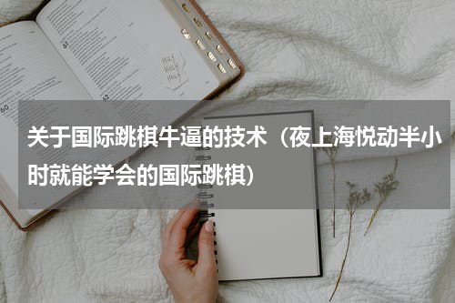 关于国际跳棋牛逼的技术（夜上海悦动半小时就能学会的国际跳棋）