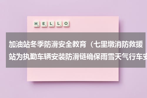 加油站冬季防滑安全教育（七里墩消防救援站为执勤车辆安装防滑链确保雨雪天气行车安全）