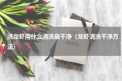 洗龙虾用什么清洗最干净（龙虾清洗干净方法）
